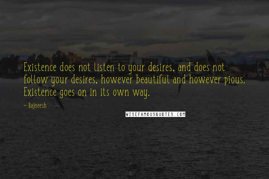 Rajneesh Quotes: Existence does not listen to your desires, and does not follow your desires, however beautiful and however pious. Existence goes on in its own way.