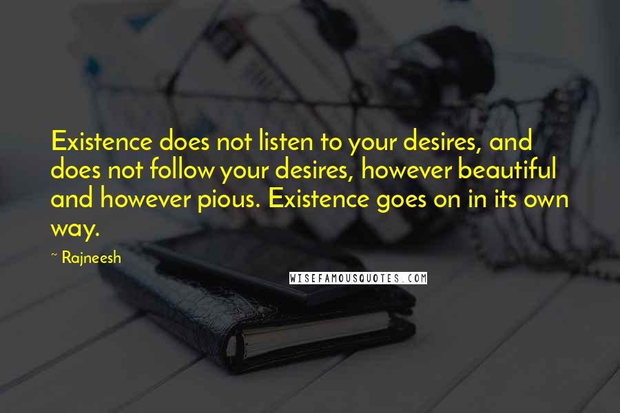 Rajneesh Quotes: Existence does not listen to your desires, and does not follow your desires, however beautiful and however pious. Existence goes on in its own way.