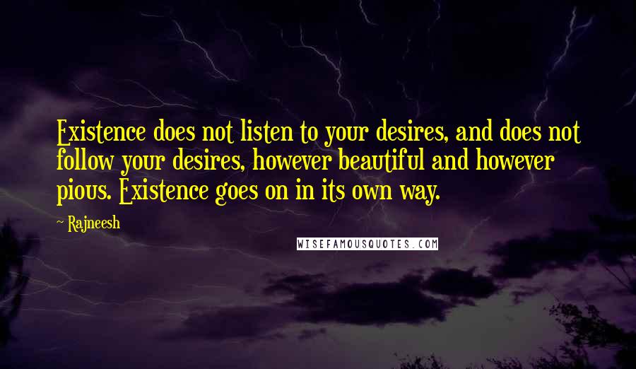 Rajneesh Quotes: Existence does not listen to your desires, and does not follow your desires, however beautiful and however pious. Existence goes on in its own way.