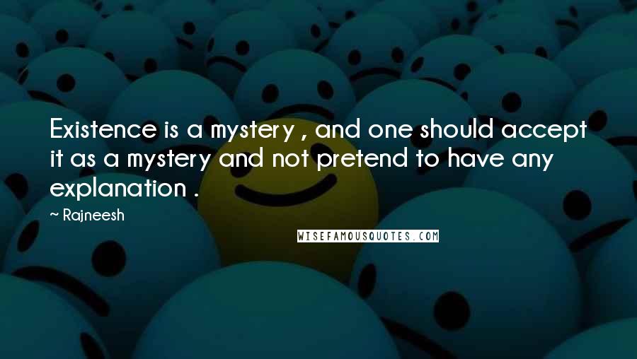 Rajneesh Quotes: Existence is a mystery , and one should accept it as a mystery and not pretend to have any explanation .