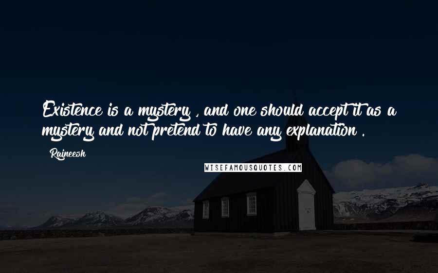 Rajneesh Quotes: Existence is a mystery , and one should accept it as a mystery and not pretend to have any explanation .