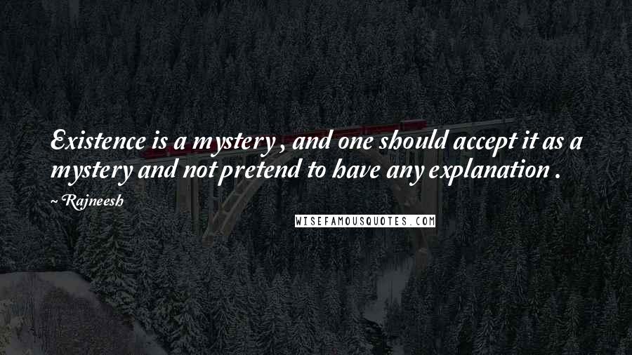 Rajneesh Quotes: Existence is a mystery , and one should accept it as a mystery and not pretend to have any explanation .