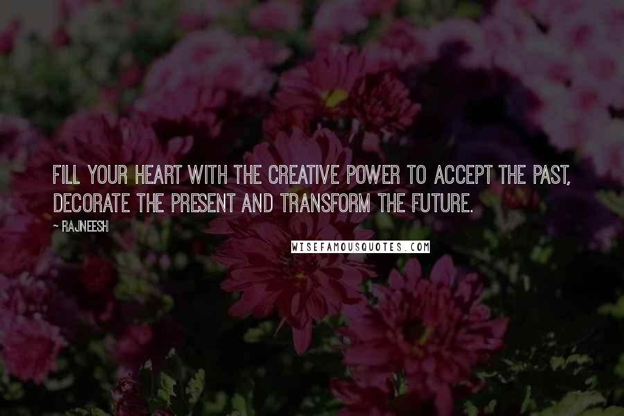 Rajneesh Quotes: Fill your heart with the creative power to accept the past, decorate the present and transform the future.