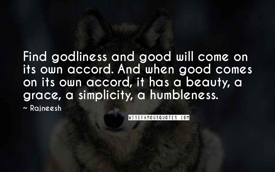 Rajneesh Quotes: Find godliness and good will come on its own accord. And when good comes on its own accord, it has a beauty, a grace, a simplicity, a humbleness.