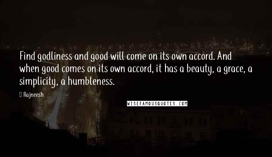 Rajneesh Quotes: Find godliness and good will come on its own accord. And when good comes on its own accord, it has a beauty, a grace, a simplicity, a humbleness.