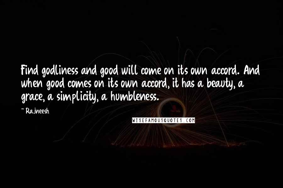 Rajneesh Quotes: Find godliness and good will come on its own accord. And when good comes on its own accord, it has a beauty, a grace, a simplicity, a humbleness.