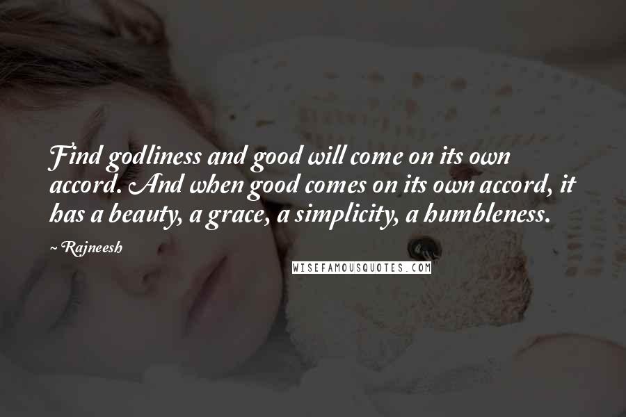 Rajneesh Quotes: Find godliness and good will come on its own accord. And when good comes on its own accord, it has a beauty, a grace, a simplicity, a humbleness.