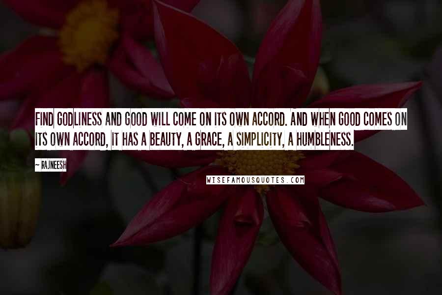 Rajneesh Quotes: Find godliness and good will come on its own accord. And when good comes on its own accord, it has a beauty, a grace, a simplicity, a humbleness.