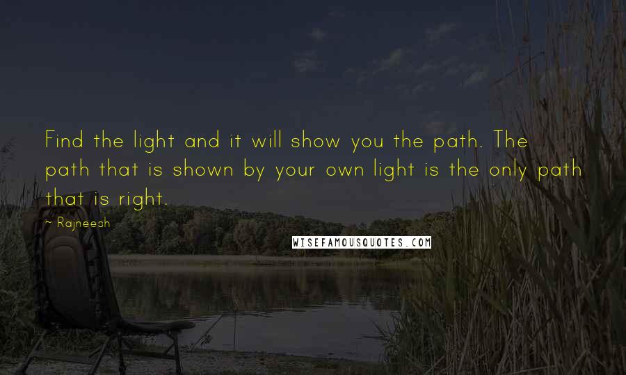 Rajneesh Quotes: Find the light and it will show you the path. The path that is shown by your own light is the only path that is right.