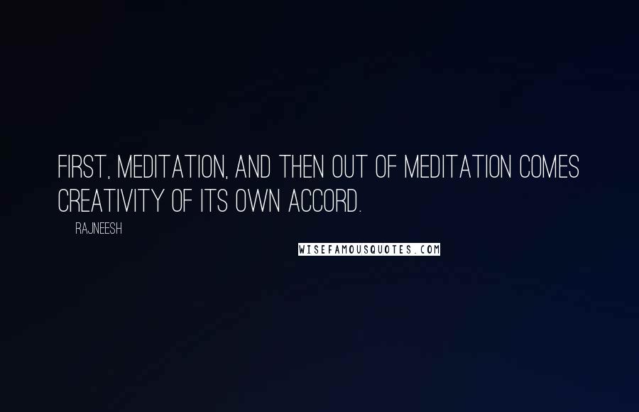 Rajneesh Quotes: First, meditation, and then out of meditation comes creativity of its own accord.