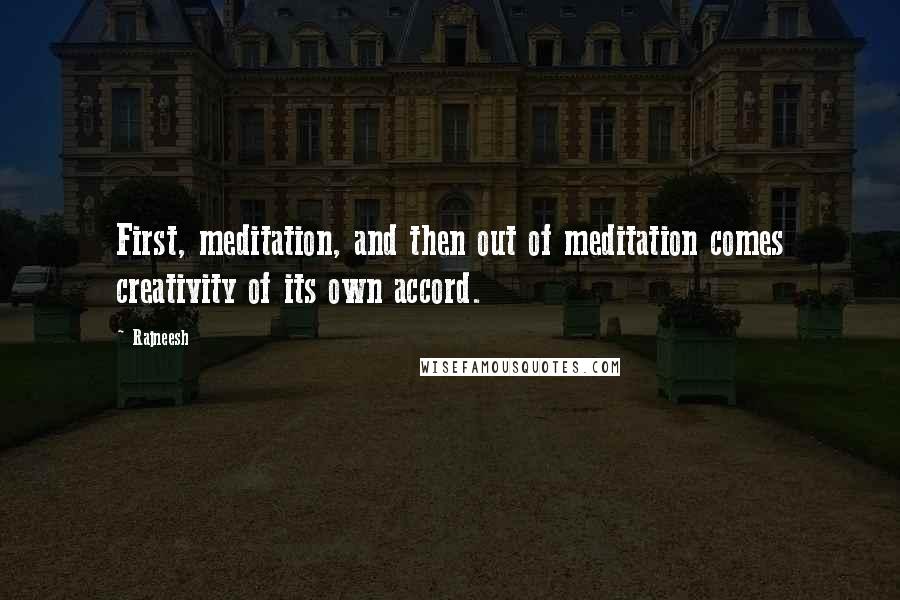 Rajneesh Quotes: First, meditation, and then out of meditation comes creativity of its own accord.