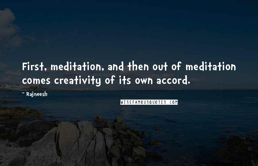 Rajneesh Quotes: First, meditation, and then out of meditation comes creativity of its own accord.