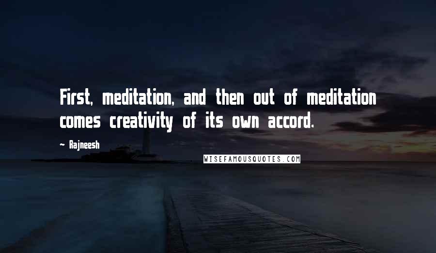 Rajneesh Quotes: First, meditation, and then out of meditation comes creativity of its own accord.