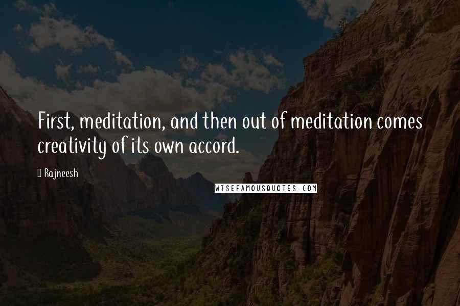 Rajneesh Quotes: First, meditation, and then out of meditation comes creativity of its own accord.