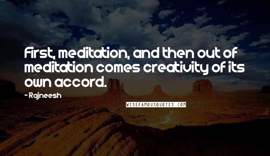 Rajneesh Quotes: First, meditation, and then out of meditation comes creativity of its own accord.