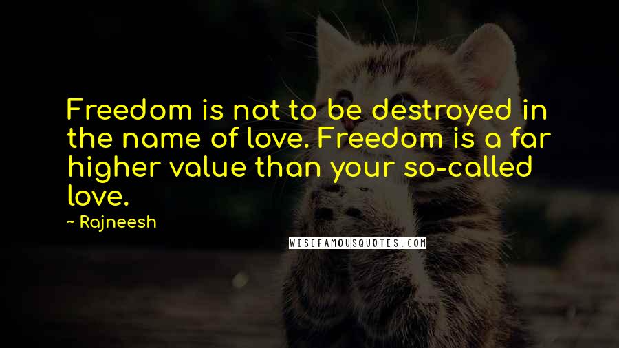 Rajneesh Quotes: Freedom is not to be destroyed in the name of love. Freedom is a far higher value than your so-called love.