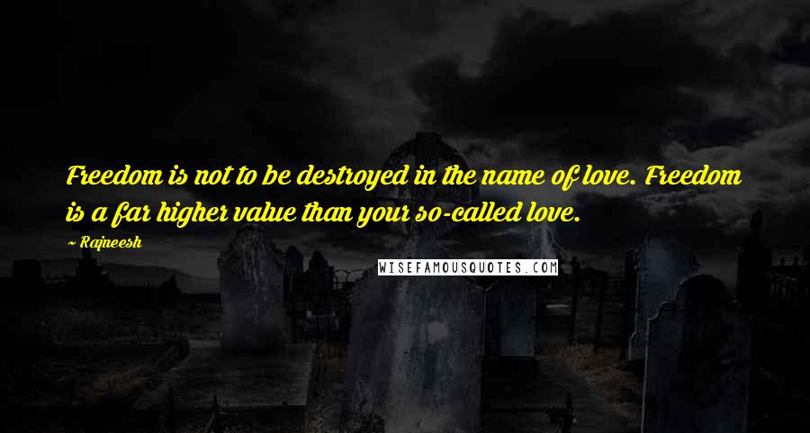 Rajneesh Quotes: Freedom is not to be destroyed in the name of love. Freedom is a far higher value than your so-called love.