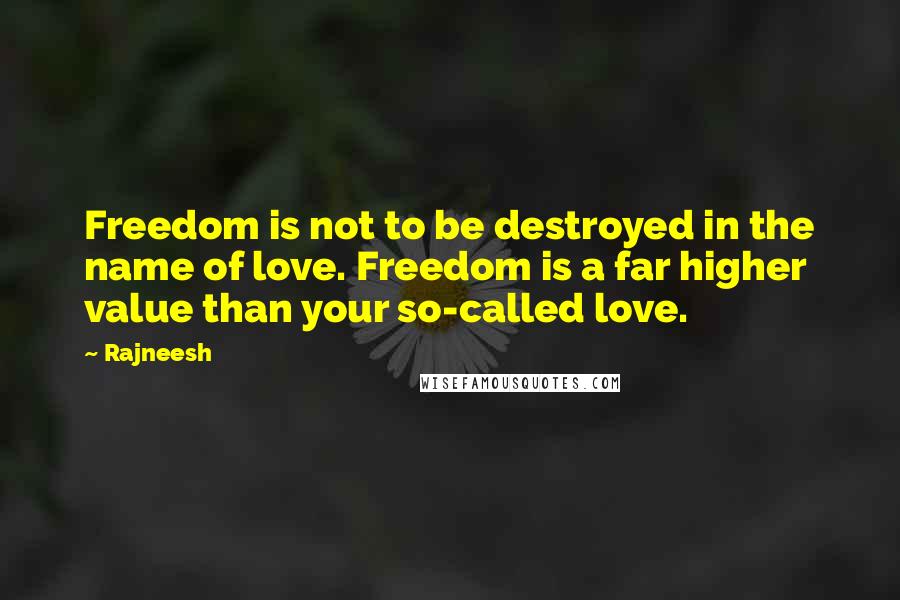 Rajneesh Quotes: Freedom is not to be destroyed in the name of love. Freedom is a far higher value than your so-called love.