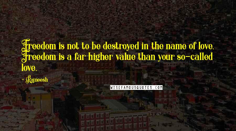 Rajneesh Quotes: Freedom is not to be destroyed in the name of love. Freedom is a far higher value than your so-called love.
