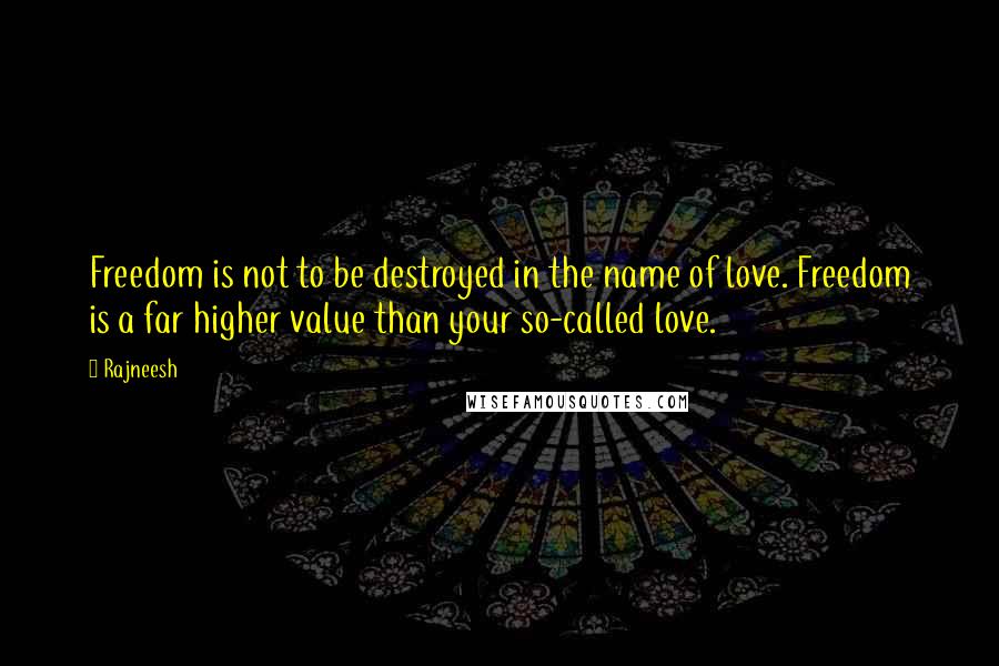 Rajneesh Quotes: Freedom is not to be destroyed in the name of love. Freedom is a far higher value than your so-called love.