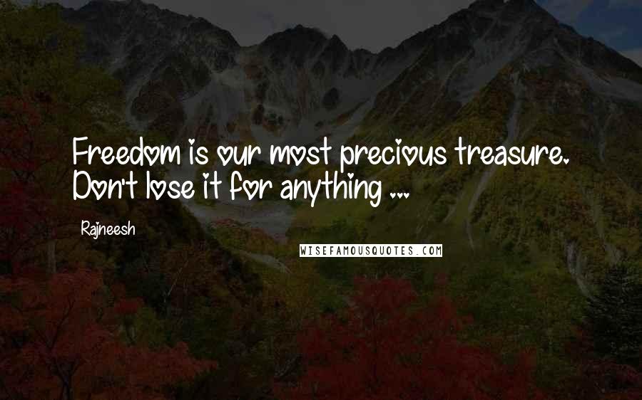 Rajneesh Quotes: Freedom is our most precious treasure. Don't lose it for anything ...