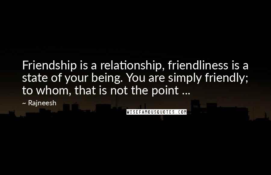 Rajneesh Quotes: Friendship is a relationship, friendliness is a state of your being. You are simply friendly; to whom, that is not the point ...