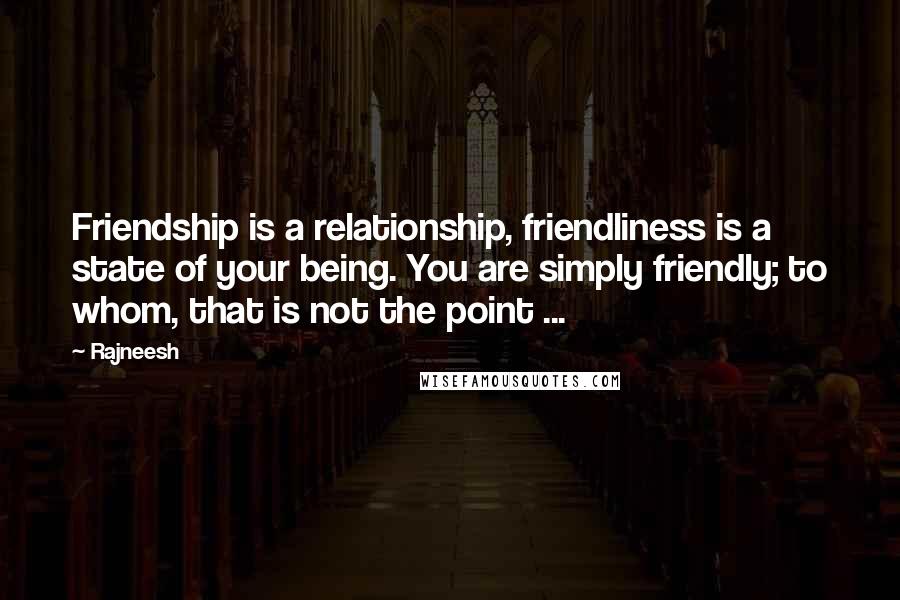 Rajneesh Quotes: Friendship is a relationship, friendliness is a state of your being. You are simply friendly; to whom, that is not the point ...