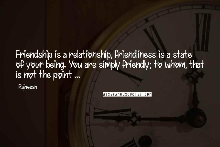 Rajneesh Quotes: Friendship is a relationship, friendliness is a state of your being. You are simply friendly; to whom, that is not the point ...