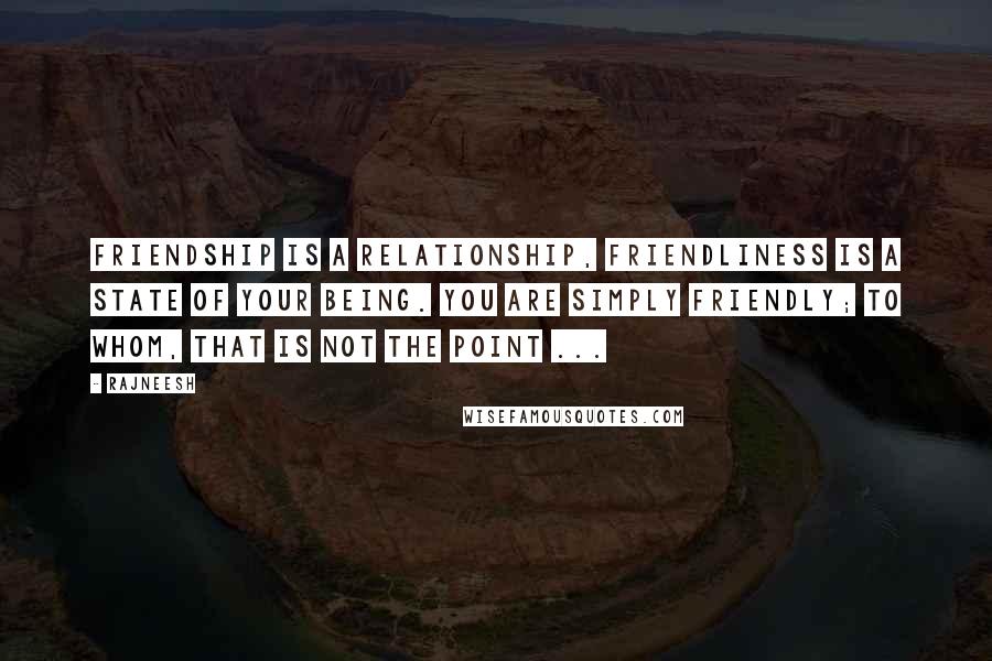 Rajneesh Quotes: Friendship is a relationship, friendliness is a state of your being. You are simply friendly; to whom, that is not the point ...