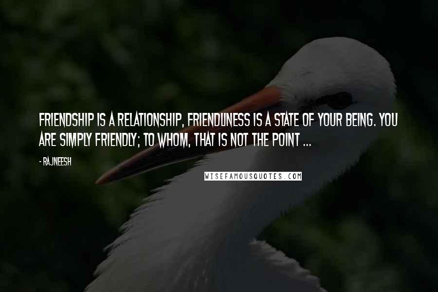 Rajneesh Quotes: Friendship is a relationship, friendliness is a state of your being. You are simply friendly; to whom, that is not the point ...