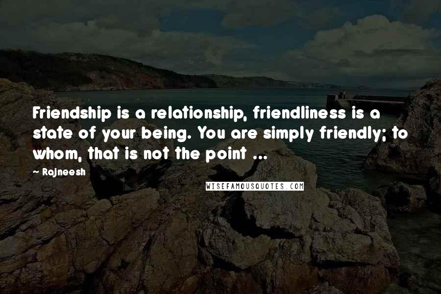 Rajneesh Quotes: Friendship is a relationship, friendliness is a state of your being. You are simply friendly; to whom, that is not the point ...