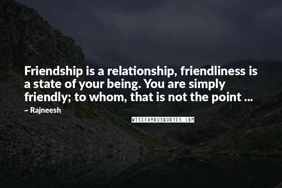 Rajneesh Quotes: Friendship is a relationship, friendliness is a state of your being. You are simply friendly; to whom, that is not the point ...