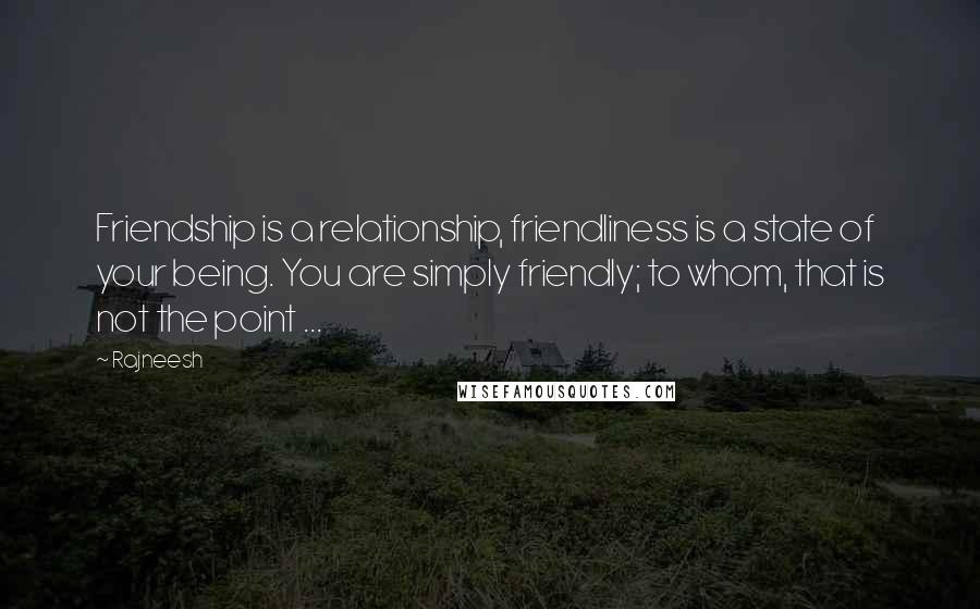 Rajneesh Quotes: Friendship is a relationship, friendliness is a state of your being. You are simply friendly; to whom, that is not the point ...