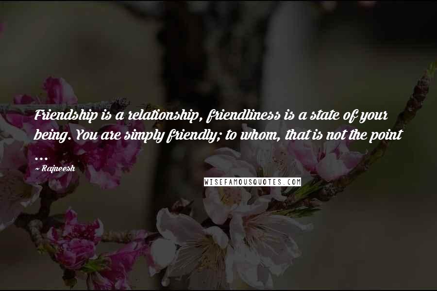 Rajneesh Quotes: Friendship is a relationship, friendliness is a state of your being. You are simply friendly; to whom, that is not the point ...