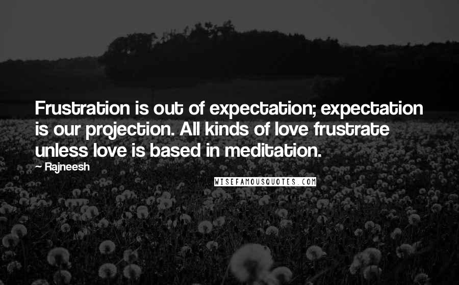 Rajneesh Quotes: Frustration is out of expectation; expectation is our projection. All kinds of love frustrate unless love is based in meditation.