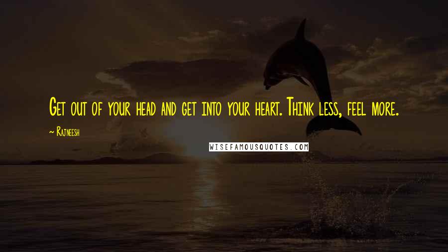 Rajneesh Quotes: Get out of your head and get into your heart. Think less, feel more.