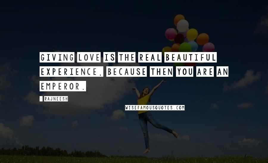 Rajneesh Quotes: Giving love is the real beautiful experience, because then you are an emperor.
