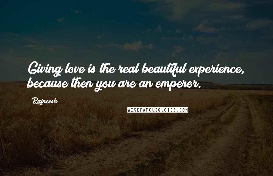 Rajneesh Quotes: Giving love is the real beautiful experience, because then you are an emperor.