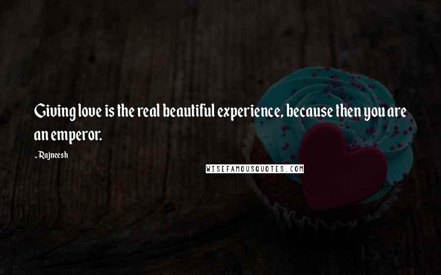 Rajneesh Quotes: Giving love is the real beautiful experience, because then you are an emperor.