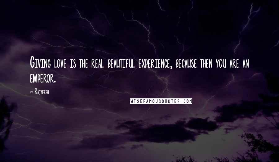 Rajneesh Quotes: Giving love is the real beautiful experience, because then you are an emperor.