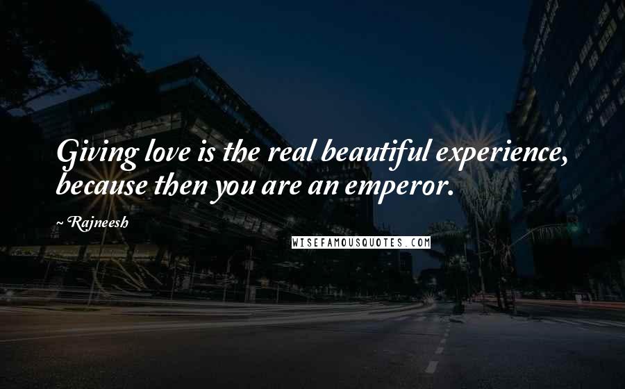 Rajneesh Quotes: Giving love is the real beautiful experience, because then you are an emperor.