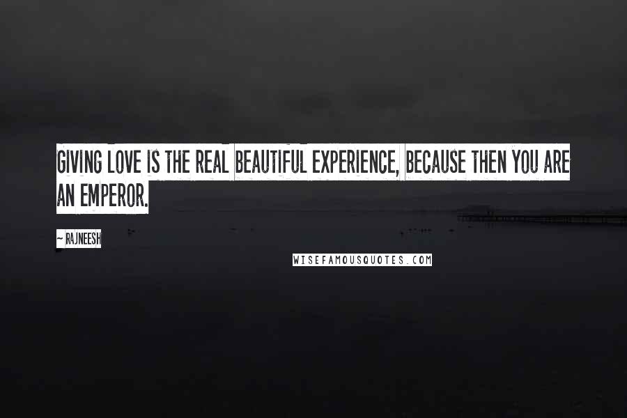 Rajneesh Quotes: Giving love is the real beautiful experience, because then you are an emperor.