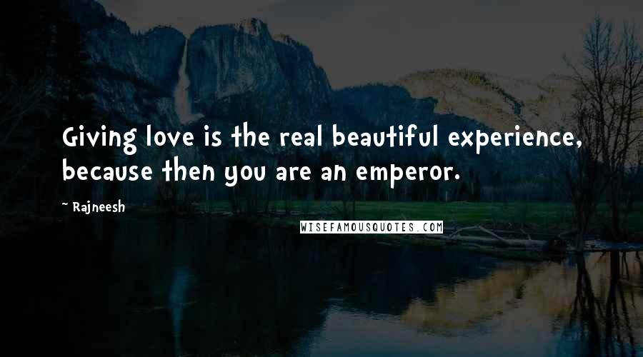 Rajneesh Quotes: Giving love is the real beautiful experience, because then you are an emperor.