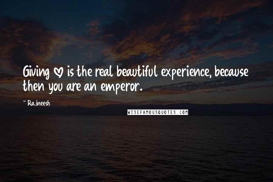 Rajneesh Quotes: Giving love is the real beautiful experience, because then you are an emperor.