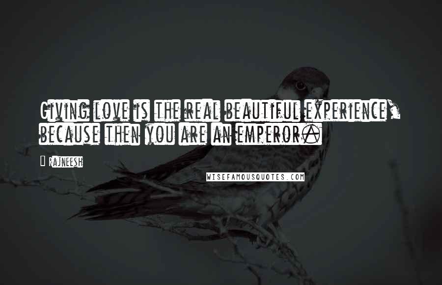 Rajneesh Quotes: Giving love is the real beautiful experience, because then you are an emperor.