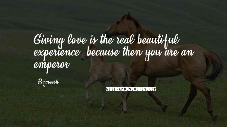 Rajneesh Quotes: Giving love is the real beautiful experience, because then you are an emperor.