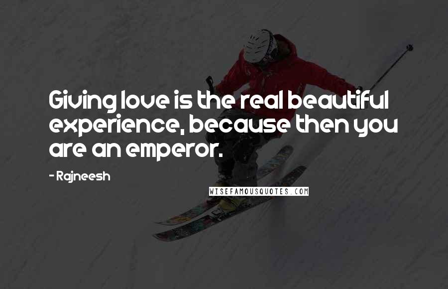 Rajneesh Quotes: Giving love is the real beautiful experience, because then you are an emperor.