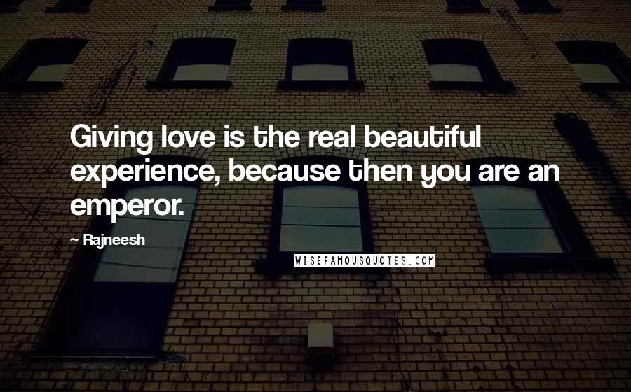 Rajneesh Quotes: Giving love is the real beautiful experience, because then you are an emperor.
