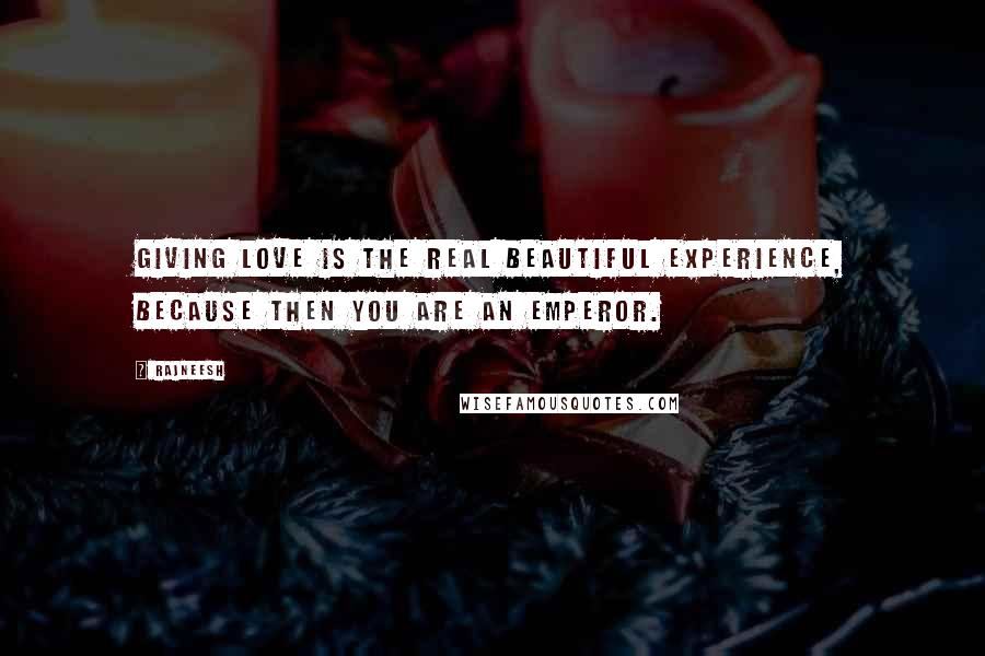 Rajneesh Quotes: Giving love is the real beautiful experience, because then you are an emperor.