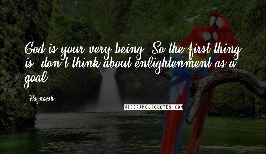 Rajneesh Quotes: God is your very being. So the first thing is, don't think about enlightenment as a goal.